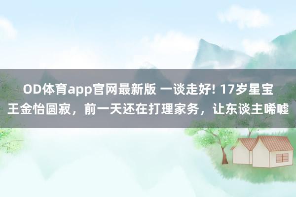 OD体育app官网最新版 一谈走好! 17岁星宝王金怡圆寂，前一天还在打理家务，让东谈主唏嘘