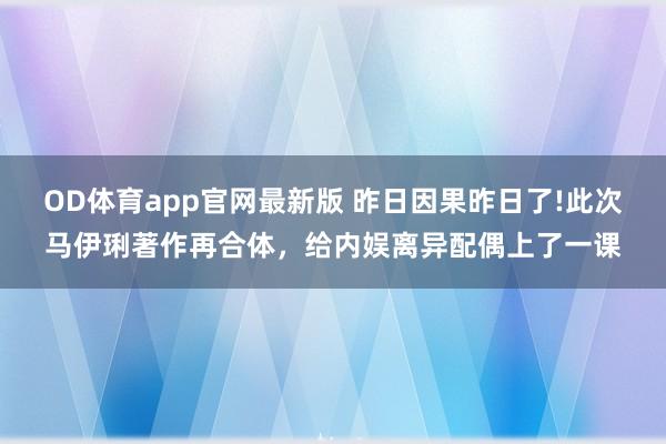 OD体育app官网最新版 昨日因果昨日了!此次马伊琍著作再合体，给内娱离异配偶上了一课