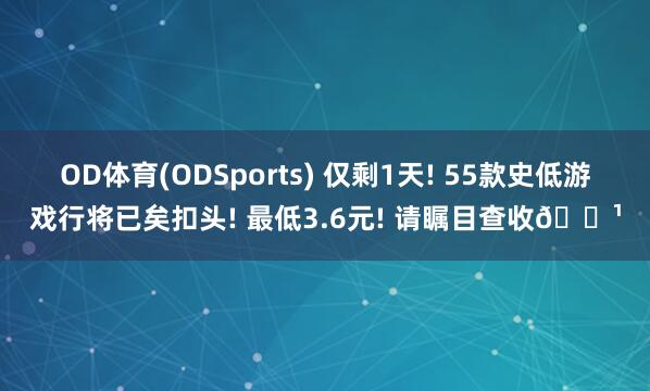 OD体育(ODSports) 仅剩1天! 55款史低游戏行将已矣扣头! 最低3.6元! 请瞩目查收🌹