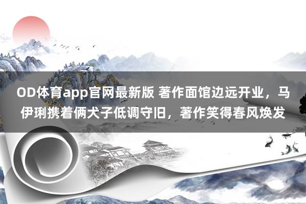 OD体育app官网最新版 著作面馆边远开业,马伊琍携着俩犬子低调守旧,著作笑得春风焕发