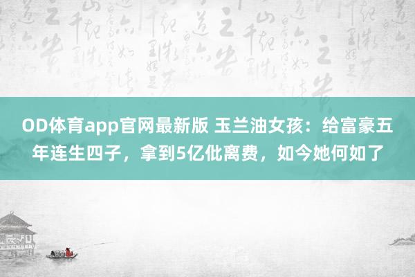 OD体育app官网最新版 玉兰油女孩：给富豪五年连生四子，拿到5亿仳离费，如今她何如了