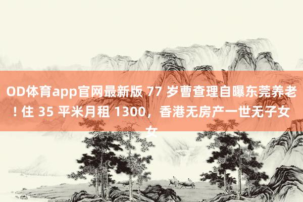 OD体育app官网最新版 77 岁曹查理自曝东莞养老! 住 35 平米月租 1300，香港无房产一世无子女