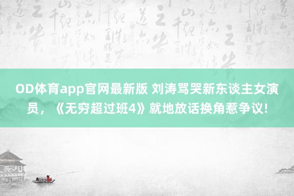 OD体育app官网最新版 刘涛骂哭新东谈主女演员，《无穷超过班4》就地放话换角惹争议!