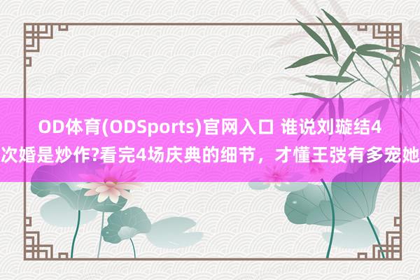 OD体育(ODSports)官网入口 谁说刘璇结4次婚是炒作?看完4场庆典的细节，才懂王弢有多宠她