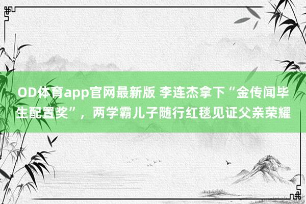 OD体育app官网最新版 李连杰拿下“金传闻毕生配置奖”，两学霸儿子随行红毯见证父亲荣耀