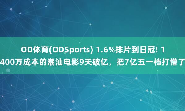 OD体育(ODSports) 1.6%排片到日冠! 1400万成本的潮汕电影9天破亿，把7亿五一档打懵了
