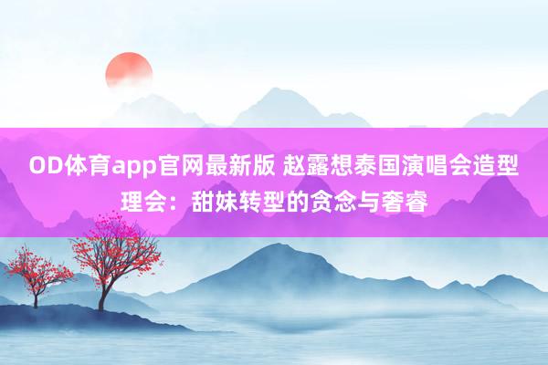 OD体育app官网最新版 赵露想泰国演唱会造型理会：甜妹转型的贪念与奢睿