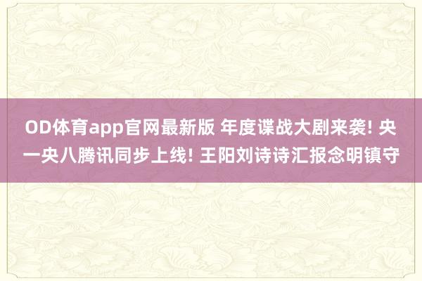 OD体育app官网最新版 年度谍战大剧来袭! 央一央八腾讯同步上线! 王阳刘诗诗汇报念明镇守