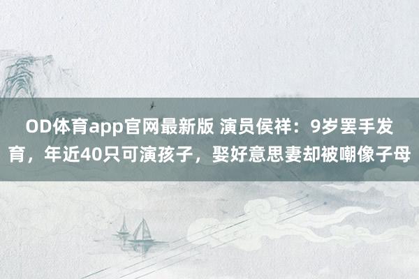 OD体育app官网最新版 演员侯祥：9岁罢手发育，年近40只可演孩子，娶好意思妻却被嘲像子母