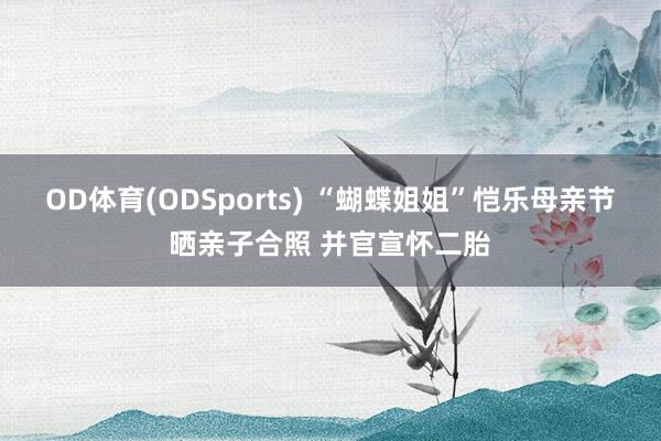 OD体育(ODSports) “蝴蝶姐姐”恺乐母亲节晒亲子合照 并官宣怀二胎