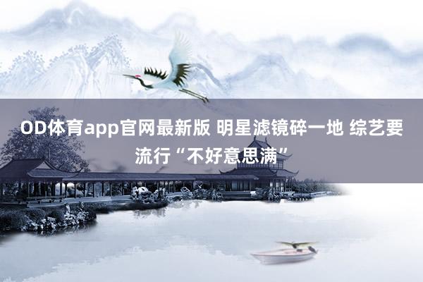 OD体育app官网最新版 明星滤镜碎一地 综艺要流行“不好意思满”