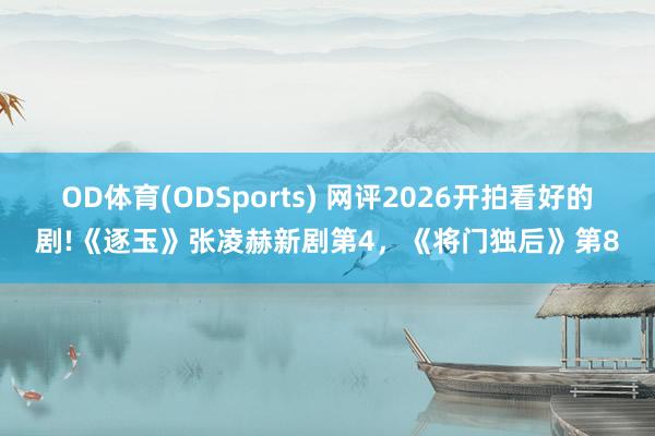 OD体育(ODSports) 网评2026开拍看好的剧!《逐玉》张凌赫新剧第4，《将门独后》第8