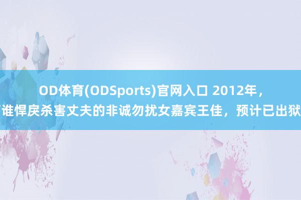OD体育(ODSports)官网入口 2012年，阿谁悍戾杀害丈夫的非诚勿扰女嘉宾王佳，预计已出狱了