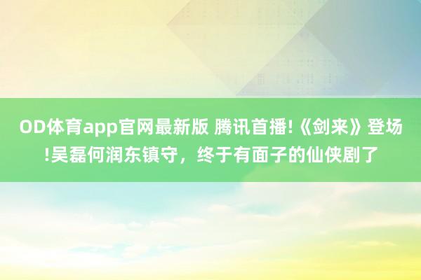 OD体育app官网最新版 腾讯首播!《剑来》登场!吴磊何润东镇守，终于有面子的仙侠剧了