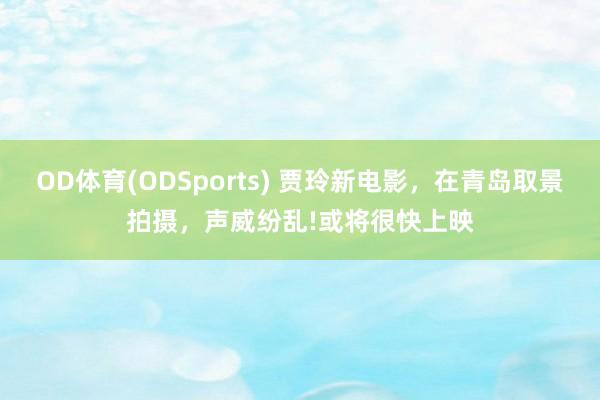 OD体育(ODSports) 贾玲新电影，在青岛取景拍摄，声威纷乱!或将很快上映