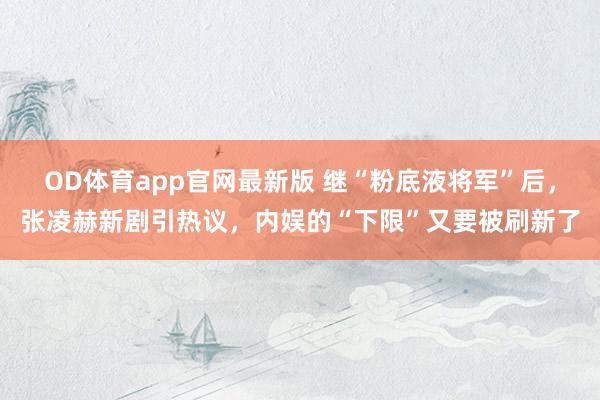 OD体育app官网最新版 继“粉底液将军”后，张凌赫新剧引热议，内娱的“下限”又要被刷新了