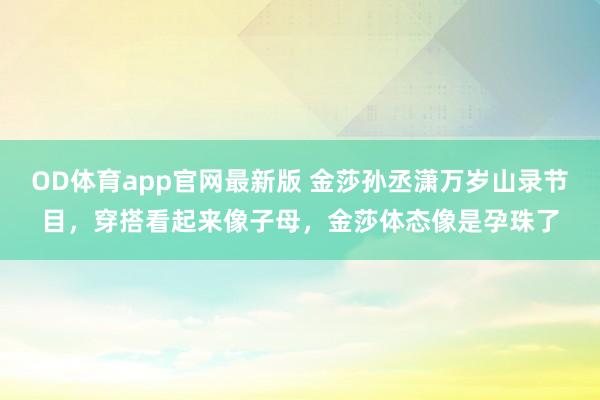 OD体育app官网最新版 金莎孙丞潇万岁山录节目，穿搭看起来像子母，金莎体态像是孕珠了
