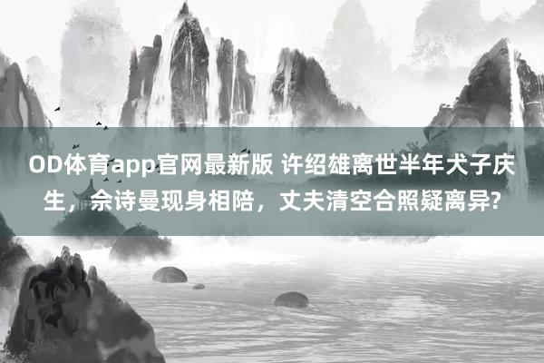 OD体育app官网最新版 许绍雄离世半年犬子庆生，佘诗曼现身相陪，丈夫清空合照疑离异?