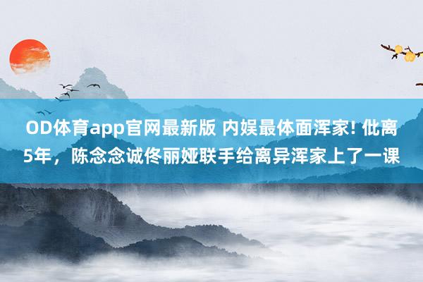OD体育app官网最新版 内娱最体面浑家! 仳离5年，陈念念诚佟丽娅联手给离异浑家上了一课