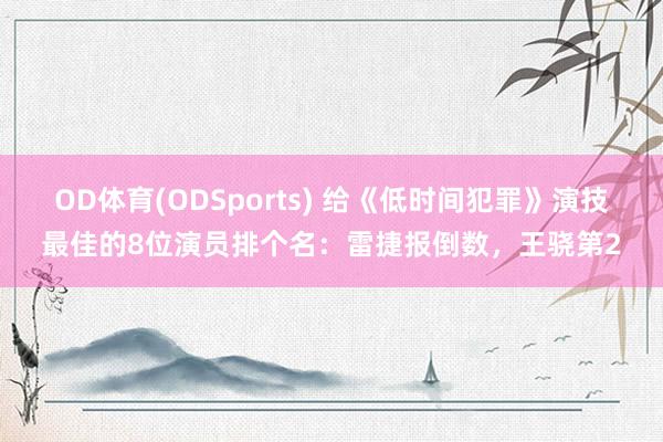 OD体育(ODSports) 给《低时间犯罪》演技最佳的8位演员排个名：雷捷报倒数，王骁第2