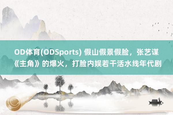 OD体育(ODSports) 假山假景假脸，张艺谋《主角》的爆火，打脸内娱若干活水线年代剧