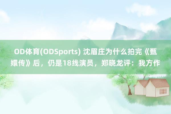 OD体育(ODSports) 沈眉庄为什么拍完《甄嬛传》后，仍是18线演员，郑晓龙评：我方作
