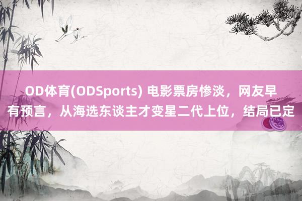 OD体育(ODSports) 电影票房惨淡，网友早有预言，从海选东谈主才变星二代上位，结局已定