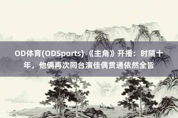 OD体育(ODSports) 《主角》开播：时隔十年，他俩再次同台演佳偶贯通依然全皆