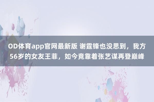 OD体育app官网最新版 谢霆锋也没思到，我方56岁的女友王菲，如今竟靠着张艺谋再登巅峰