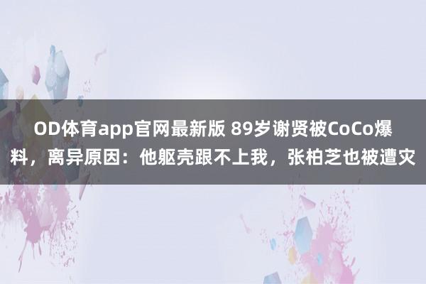 OD体育app官网最新版 89岁谢贤被CoCo爆料，离异原因：他躯壳跟不上我，张柏芝也被遭灾