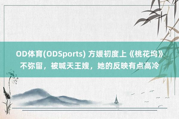 OD体育(ODSports) 方媛初度上《桃花坞》不弥留，被喊天王嫂，她的反映有点高冷