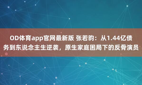 OD体育app官网最新版 张若昀：从1.44亿债务到东说念主生逆袭，原生家庭困局下的反骨演员