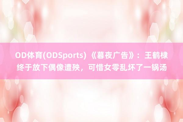 OD体育(ODSports) 《暮夜广告》：王鹤棣终于放下偶像遭殃，可惜女零乱坏了一锅汤