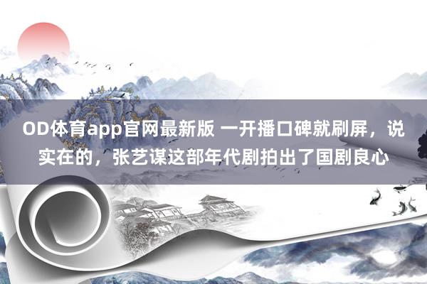 OD体育app官网最新版 一开播口碑就刷屏，说实在的，张艺谋这部年代剧拍出了国剧良心