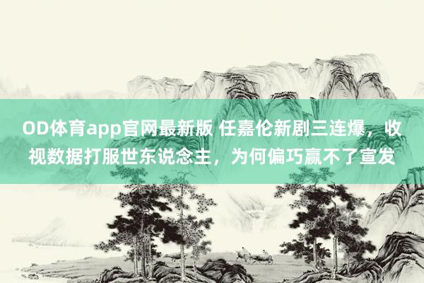OD体育app官网最新版 任嘉伦新剧三连爆，收视数据打服世东说念主，为何偏巧赢不了宣发