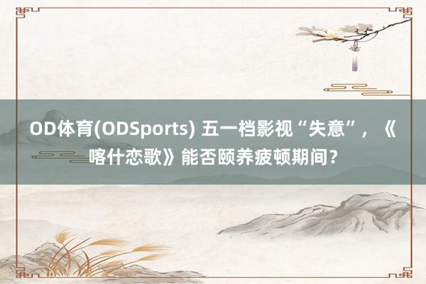 OD体育(ODSports) 五一档影视“失意”，《喀什恋歌》能否颐养疲顿期间？