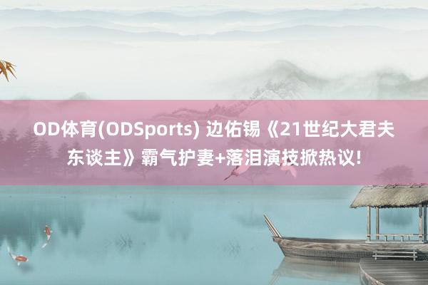 OD体育(ODSports) 边佑锡《21世纪大君夫东谈主》霸气护妻+落泪演技掀热议!