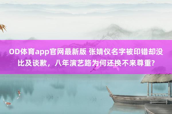 OD体育app官网最新版 张婧仪名字被印错却没比及谈歉，八年演艺路为何还换不来尊重?