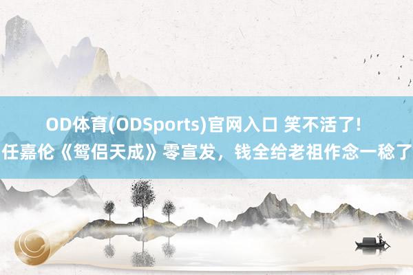 OD体育(ODSports)官网入口 笑不活了! 任嘉伦《鸳侣天成》零宣发，钱全给老祖作念一稔了