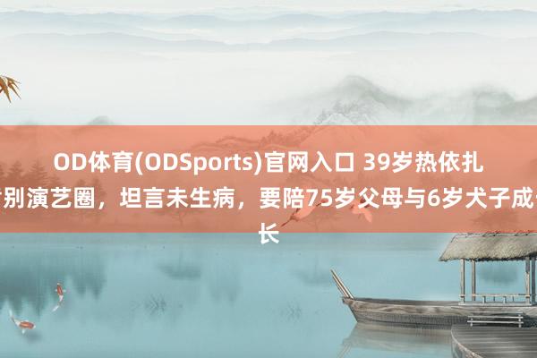 OD体育(ODSports)官网入口 39岁热依扎暂别演艺圈，坦言未生病，要陪75岁父母与6岁犬子成长
