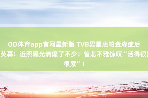 OD体育app官网最新版 TVB男星患帕金森症后淡出荧幕！近照曝光清癯了不少！曾悲不雅惊叹“活得很累”！