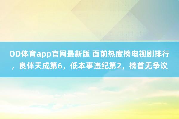 OD体育app官网最新版 面前热度榜电视剧排行，良伴天成第6，低本事违纪第2，榜首无争议