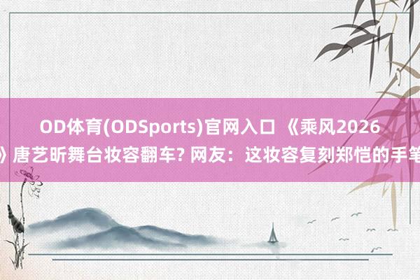 OD体育(ODSports)官网入口 《乘风2026》唐艺昕舞台妆容翻车? 网友：这妆容复刻郑恺的手笔