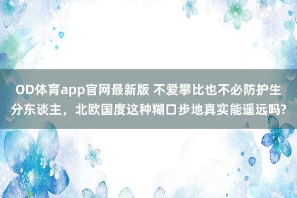 OD体育app官网最新版 不爱攀比也不必防护生分东谈主，北欧国度这种糊口步地真实能遥远吗?