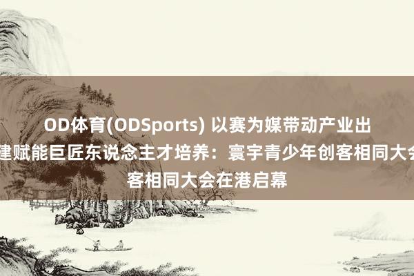 OD体育(ODSports) 以赛为媒带动产业出海 措施共建赋能巨匠东说念主才培养：寰宇青少年创客相同大会在港启幕