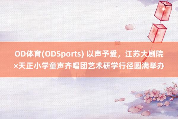 OD体育(ODSports) 以声予爱，江苏大剧院×天正小学童声齐唱团艺术研学行径圆满举办
