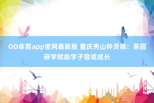 OD体育app官网最新版 重庆秀山钟灵镇：茶园研学赋能学子容或成长