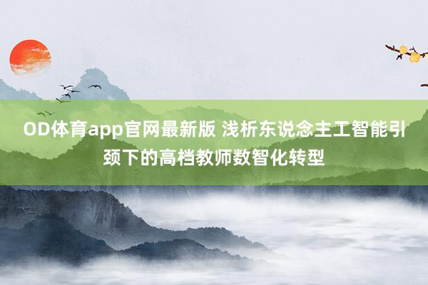 OD体育app官网最新版 浅析东说念主工智能引颈下的高档教师数智化转型