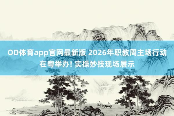 OD体育app官网最新版 2026年职教周主场行动在粤举办! 实操妙技现场展示