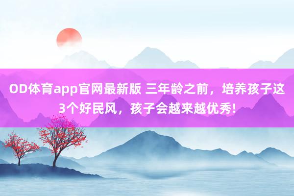 OD体育app官网最新版 三年龄之前，培养孩子这3个好民风，孩子会越来越优秀!